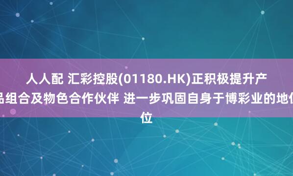 人人配 汇彩控股(01180.HK)正积极提升产品组合及物色合作伙伴 进一步巩固自身于博彩业的地位