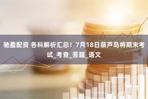 驰盈配资 各科解析汇总！7月18日葫芦岛将期末考试_考查_答题_语文