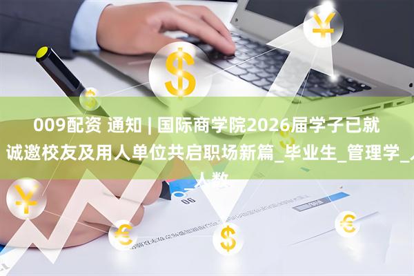 009配资 通知 | 国际商学院2026届学子已就位，诚邀校友及用人单位共启职场新篇_毕业生_管理学_人数