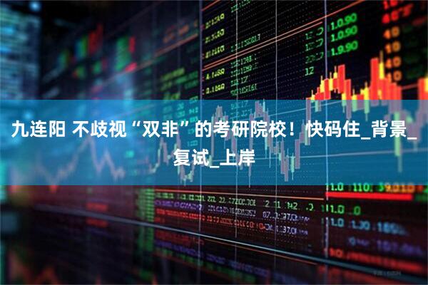 九连阳 不歧视“双非”的考研院校！快码住_背景_复试_上岸