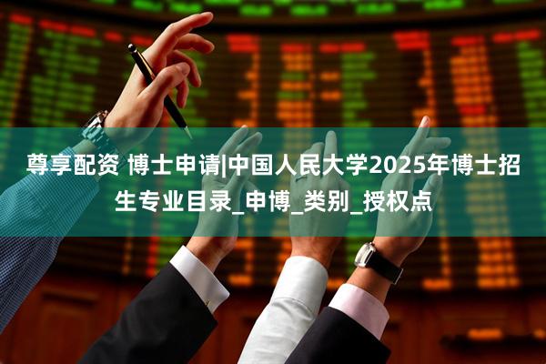 尊享配资 博士申请|中国人民大学2025年博士招生专业目录_申博_类别_授权点