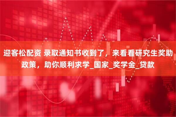 迎客松配资 录取通知书收到了，来看看研究生奖助政策，助你顺利求学_国家_奖学金_贷款