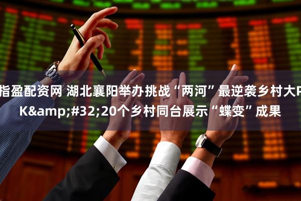 指盈配资网 湖北襄阳举办挑战“两河”最逆袭乡村大PK&#32;20个乡村同台展示“蝶变”成果