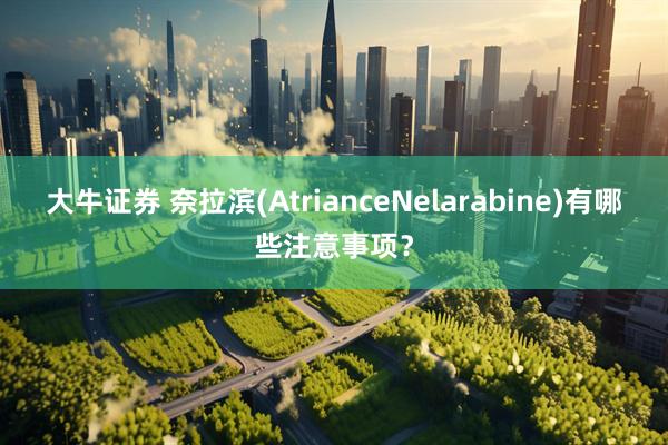 大牛证券 奈拉滨(AtrianceNelarabine)有哪些注意事项？