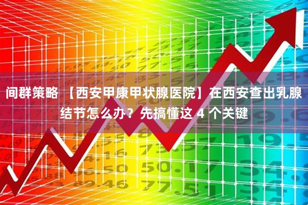 间群策略 【西安甲康甲状腺医院】在西安查出乳腺结节怎么办？先搞懂这 4 个关键