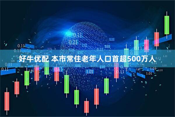 好牛优配 本市常住老年人口首超500万人