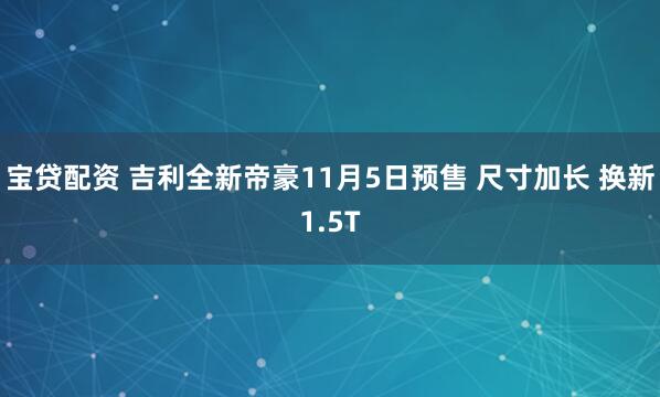 宝贷配资 吉利全新帝豪11月5日预售 尺寸加长 换新1.5T