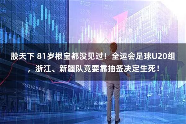 股天下 81岁根宝都没见过！全运会足球U20组，浙江、新疆队竟要靠抽签决定生死！