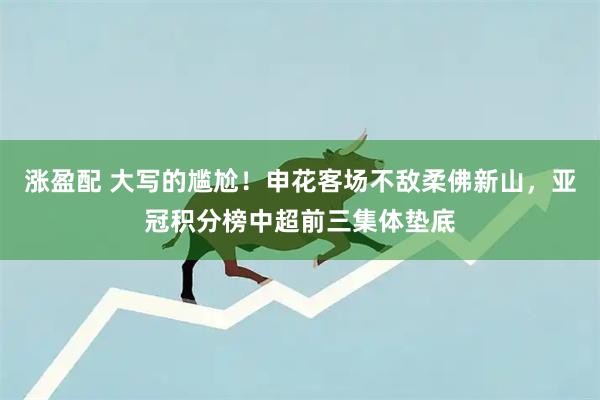 涨盈配 大写的尴尬！申花客场不敌柔佛新山，亚冠积分榜中超前三集体垫底