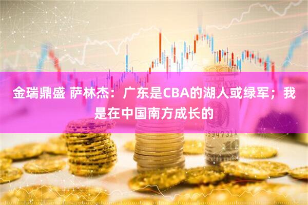 金瑞鼎盛 萨林杰：广东是CBA的湖人或绿军；我是在中国南方成长的