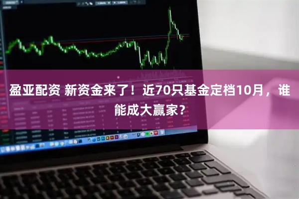 盈亚配资 新资金来了！近70只基金定档10月，谁能成大赢家？