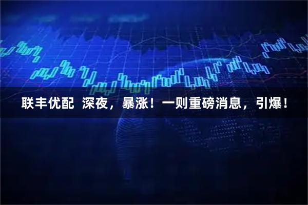 联丰优配  深夜，暴涨！一则重磅消息，引爆！