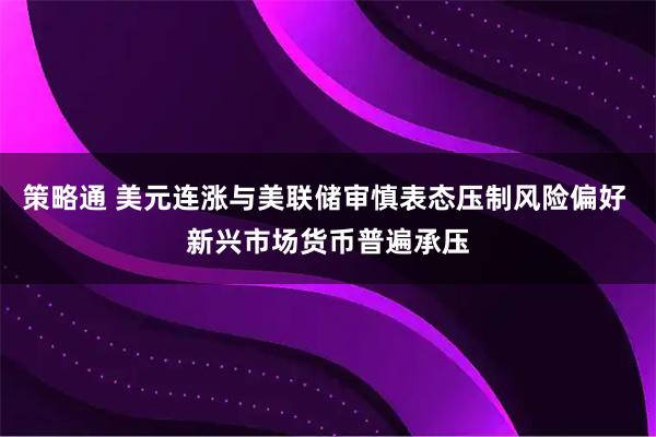 策略通 美元连涨与美联储审慎表态压制风险偏好 新兴市场货币普遍承压