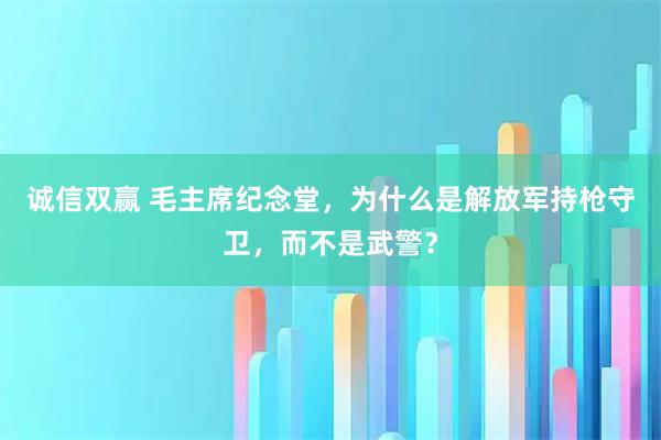 诚信双赢 毛主席纪念堂，为什么是解放军持枪守卫，而不是武警？