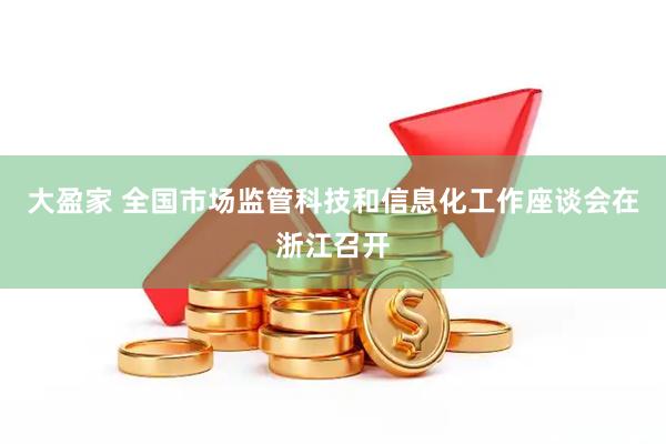 大盈家 全国市场监管科技和信息化工作座谈会在浙江召开