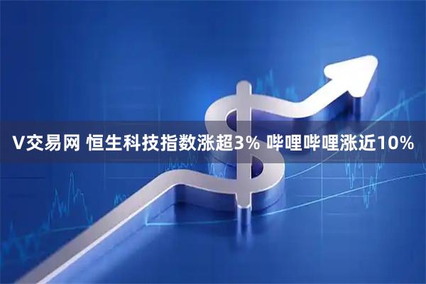 V交易网 恒生科技指数涨超3% 哔哩哔哩涨近10%