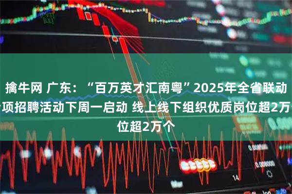 擒牛网 广东：“百万英才汇南粤”2025年全省联动专项招聘活动下周一启动&#32;线上线下组织优质岗位超2万个