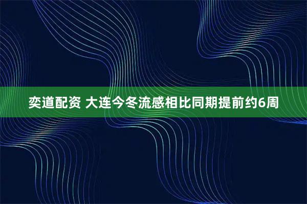 奕道配资 大连今冬流感相比同期提前约6周