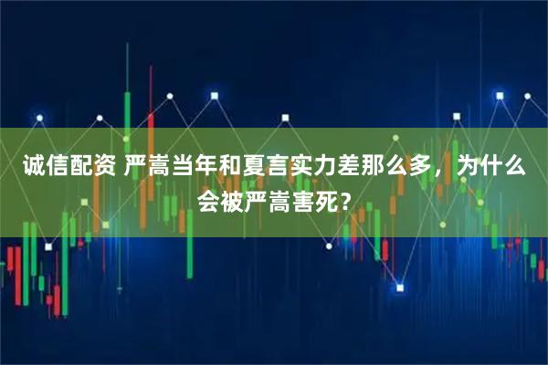 诚信配资 严嵩当年和夏言实力差那么多，为什么会被严嵩害死？