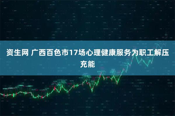 资生网 广西百色市17场心理健康服务为职工解压充能