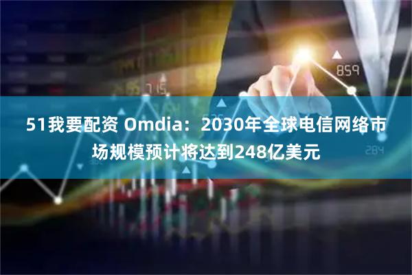 51我要配资 Omdia：2030年全球电信网络市场规模预计将达到248亿美元