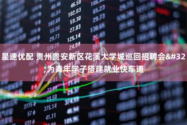 星速优配 贵州贵安新区花溪大学城巡回招聘会&#32;为青年学子搭建就业快车道