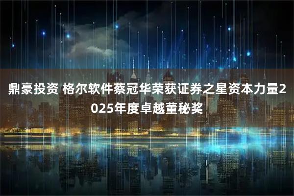 鼎豪投资 格尔软件蔡冠华荣获证券之星资本力量2025年度卓越董秘奖