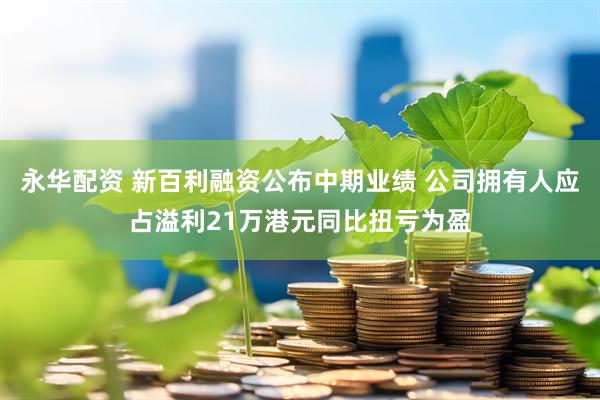 永华配资 新百利融资公布中期业绩 公司拥有人应占溢利21万港元同比扭亏为盈