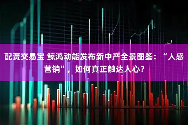 配资交易宝 鲸鸿动能发布新中产全景图鉴：“人感营销”，如何真正触达人心？