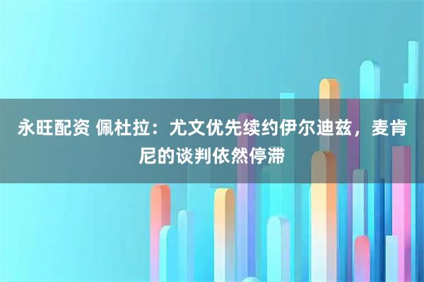 永旺配资 佩杜拉：尤文优先续约伊尔迪兹，麦肯尼的谈判依然停滞