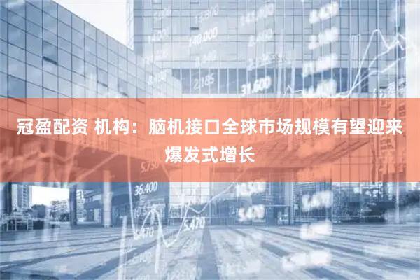 冠盈配资 机构：脑机接口全球市场规模有望迎来爆发式增长