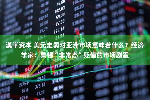 漢崋资本 美元走弱对亚洲市场意味着什么？经济学家：警惕“非常态”贬值的市场剧震