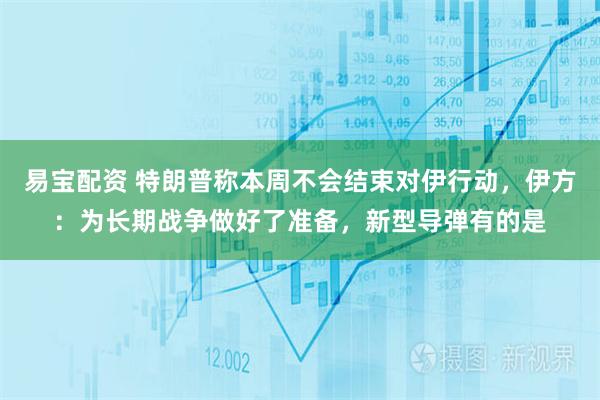 易宝配资 特朗普称本周不会结束对伊行动，伊方：为长期战争做好了准备，新型导弹有的是