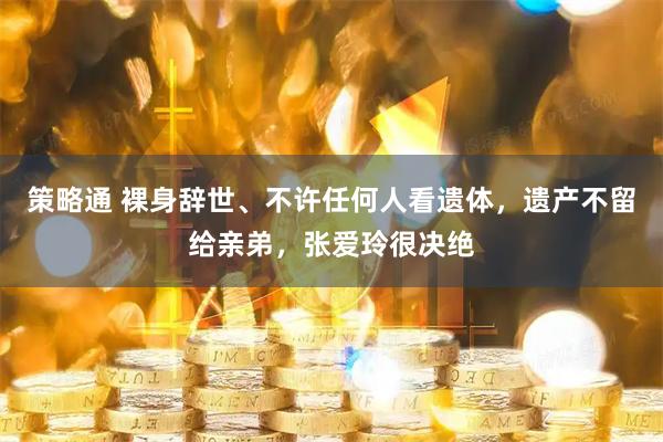 策略通 裸身辞世、不许任何人看遗体，遗产不留给亲弟，张爱玲很决绝