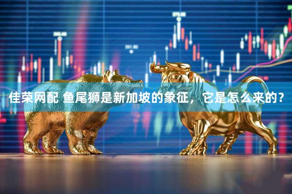 佳荣网配 鱼尾狮是新加坡的象征，它是怎么来的？